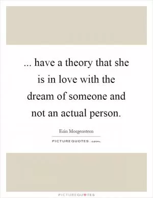 ... have a theory that she is in love with the dream of someone and not an actual person Picture Quote #1