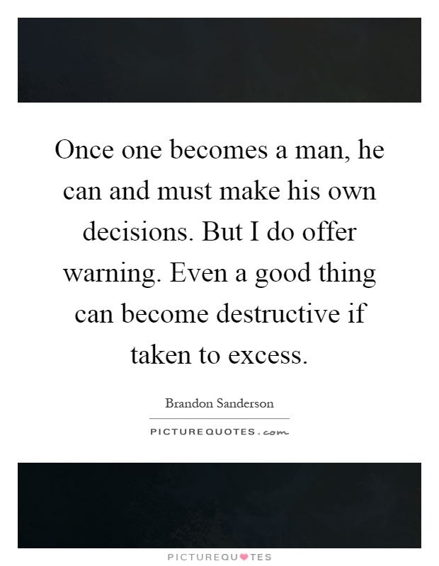 Once one becomes a man, he can and must make his own decisions. But I do offer warning. Even a good thing can become destructive if taken to excess Picture Quote #1