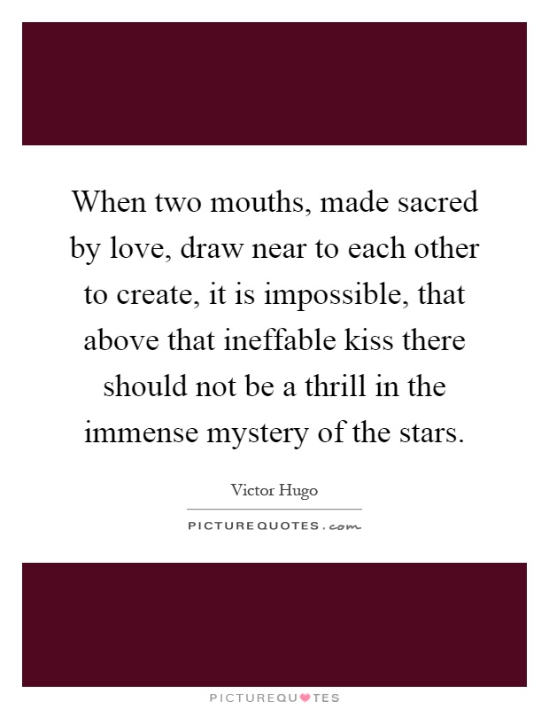 When two mouths, made sacred by love, draw near to each other to create, it is impossible, that above that ineffable kiss there should not be a thrill in the immense mystery of the stars Picture Quote #1