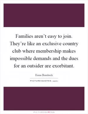Families aren’t easy to join. They’re like an exclusive country club where membership makes impossible demands and the dues for an outsider are exorbitant Picture Quote #1