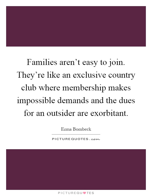 Families aren't easy to join. They're like an exclusive country club where membership makes impossible demands and the dues for an outsider are exorbitant Picture Quote #1