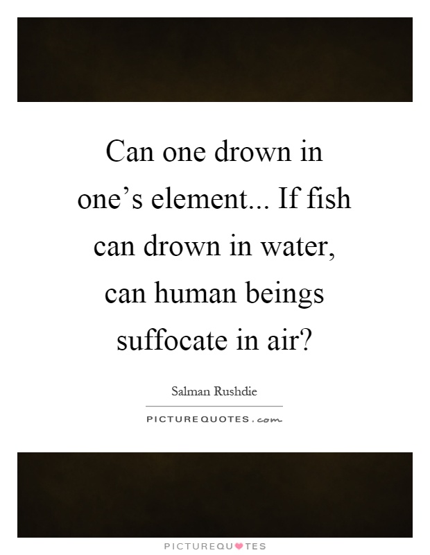 Can one drown in one's element... If fish can drown in water, can human beings suffocate in air? Picture Quote #1