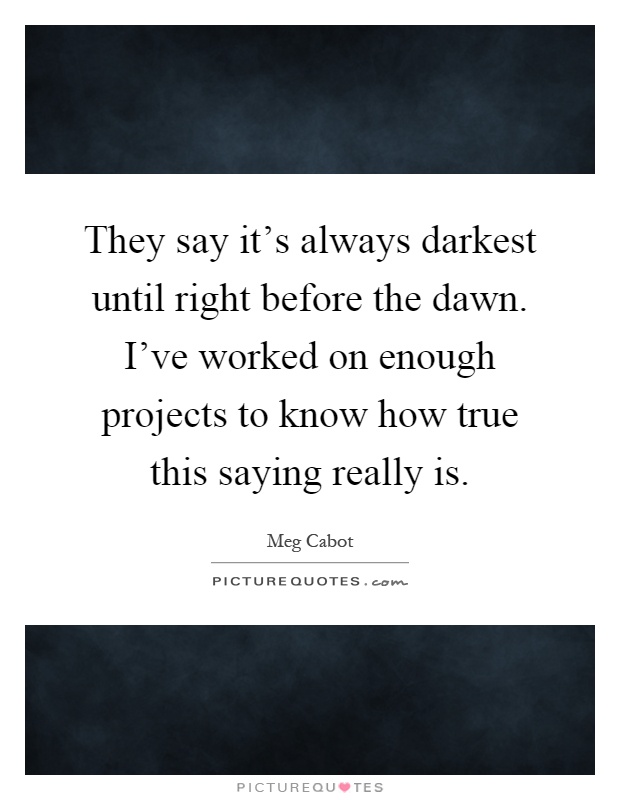 They say it's always darkest until right before the dawn. I've worked on enough projects to know how true this saying really is Picture Quote #1