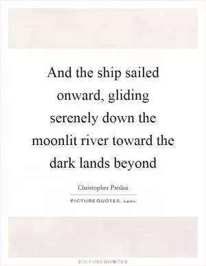 And the ship sailed onward, gliding serenely down the moonlit river toward the dark lands beyond Picture Quote #1