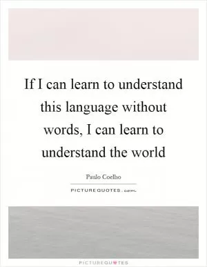If I can learn to understand this language without words, I can learn to understand the world Picture Quote #1