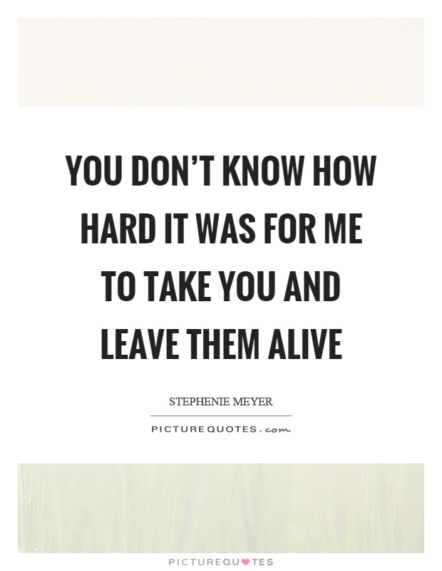 You don't know how hard it was for me to take you and leave them alive Picture Quote #1