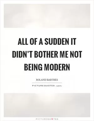 All of a sudden it didn’t bother me not being modern Picture Quote #1
