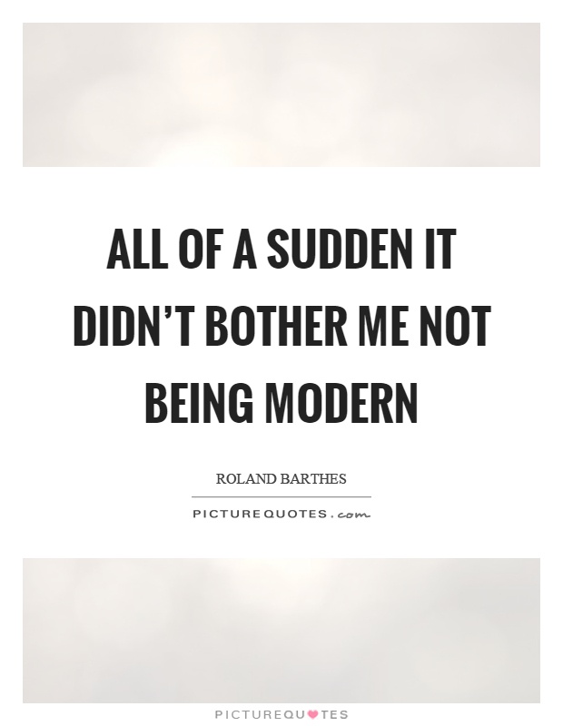 All of a sudden it didn't bother me not being modern Picture Quote #1
