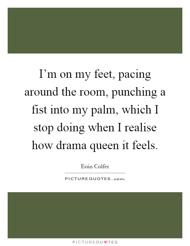 I'm on my feet, pacing around the room, punching a fist into my palm, which I stop doing when I realise how drama queen it feels Picture Quote #1