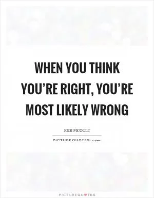 When you think you’re right, you’re most likely wrong Picture Quote #1