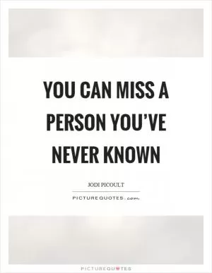 You can miss a person you’ve never known Picture Quote #1