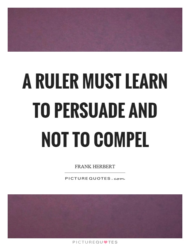 A ruler must learn to persuade and not to compel Picture Quote #1