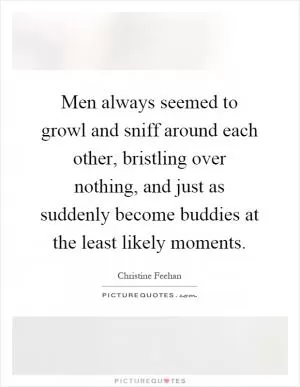 Men always seemed to growl and sniff around each other, bristling over nothing, and just as suddenly become buddies at the least likely moments Picture Quote #1