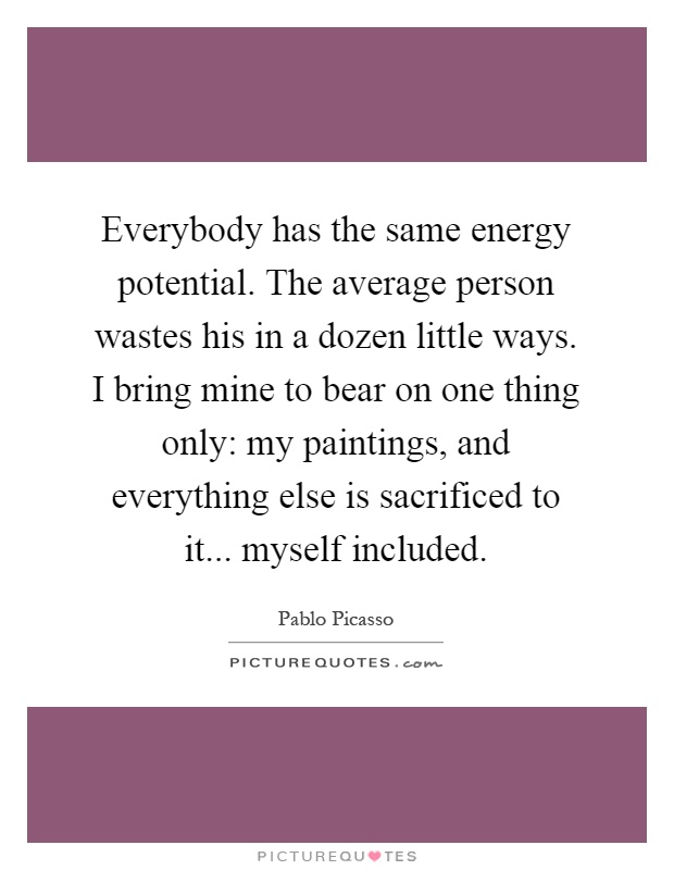 Everybody has the same energy potential. The average person wastes his in a dozen little ways. I bring mine to bear on one thing only: my paintings, and everything else is sacrificed to it... myself included Picture Quote #1