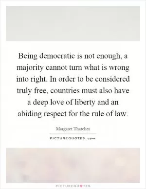 Being democratic is not enough, a majority cannot turn what is wrong into right. In order to be considered truly free, countries must also have a deep love of liberty and an abiding respect for the rule of law Picture Quote #1