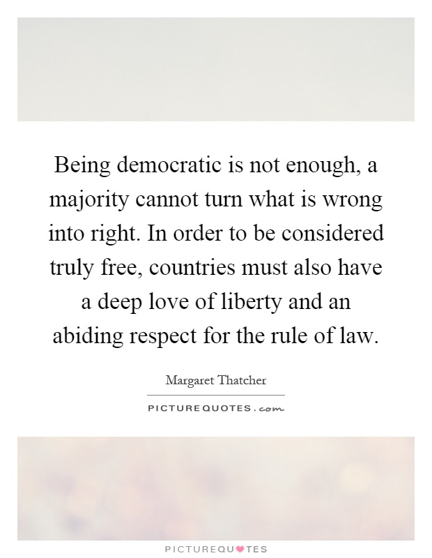 Being democratic is not enough, a majority cannot turn what is wrong into right. In order to be considered truly free, countries must also have a deep love of liberty and an abiding respect for the rule of law Picture Quote #1