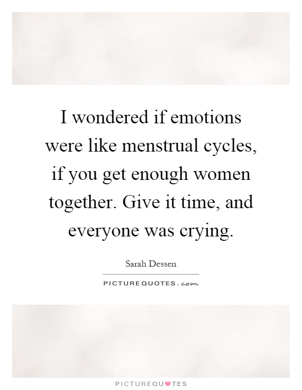 I wondered if emotions were like menstrual cycles, if you get enough women together. Give it time, and everyone was crying Picture Quote #1