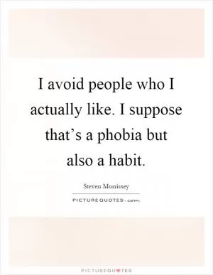 I avoid people who I actually like. I suppose that’s a phobia but also a habit Picture Quote #1
