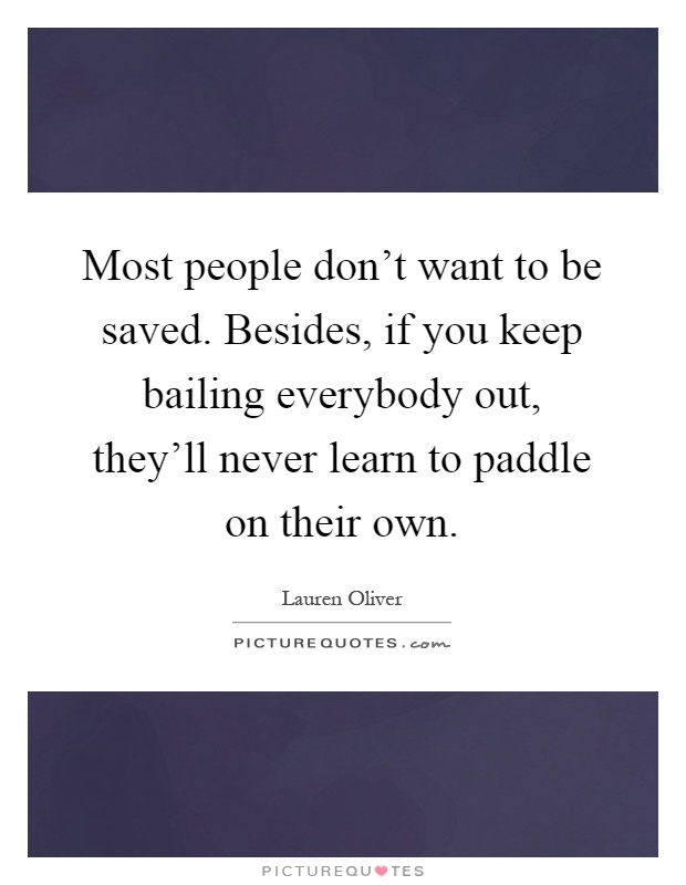 Most people don't want to be saved. Besides, if you keep bailing everybody out, they'll never learn to paddle on their own Picture Quote #1