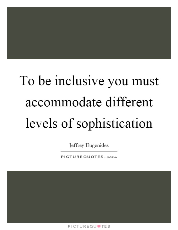 To be inclusive you must accommodate different levels of sophistication Picture Quote #1