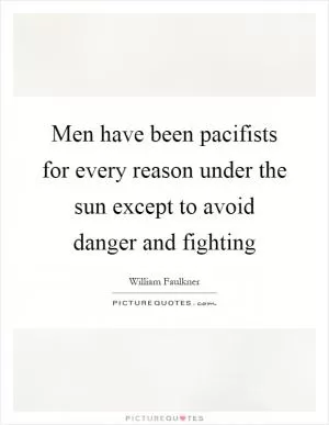 Men have been pacifists for every reason under the sun except to avoid danger and fighting Picture Quote #1