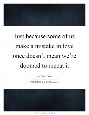 Just because some of us make a mistake in love once doesn’t mean we’re doomed to repeat it Picture Quote #1