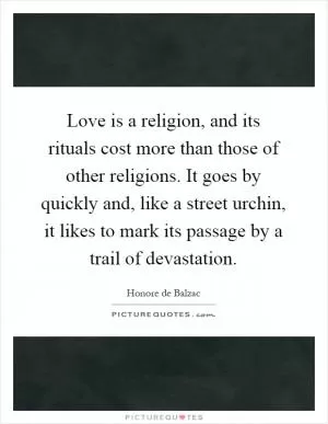 Love is a religion, and its rituals cost more than those of other religions. It goes by quickly and, like a street urchin, it likes to mark its passage by a trail of devastation Picture Quote #1