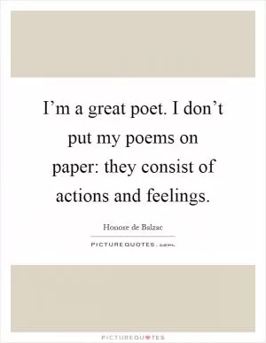 I’m a great poet. I don’t put my poems on paper: they consist of actions and feelings Picture Quote #1
