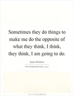 Sometimes they do things to make me do the opposite of what they think, I think, they think, I am going to do Picture Quote #1