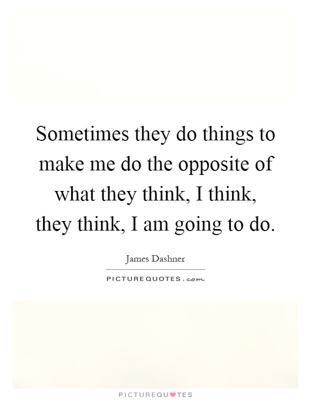 Sometimes they do things to make me do the opposite of what they think, I think, they think, I am going to do Picture Quote #1