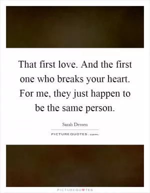 That first love. And the first one who breaks your heart. For me, they just happen to be the same person Picture Quote #1