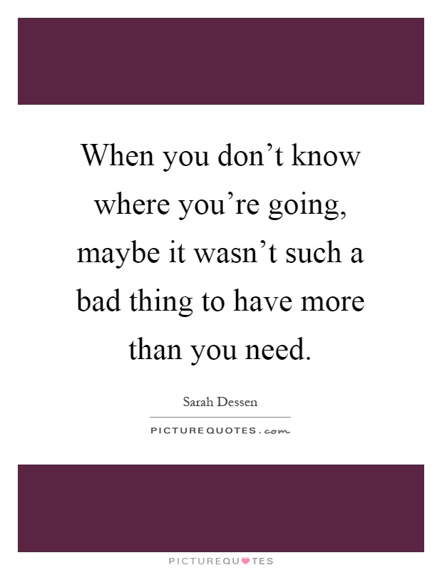 When you don't know where you're going, maybe it wasn't such a bad thing to have more than you need Picture Quote #1