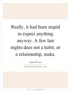 Really, it had been stupid to expect anything anyway. A few late nights does not a habit, or a relationship, make Picture Quote #1