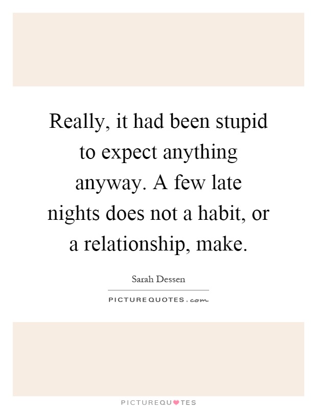 Really, it had been stupid to expect anything anyway. A few late nights does not a habit, or a relationship, make Picture Quote #1