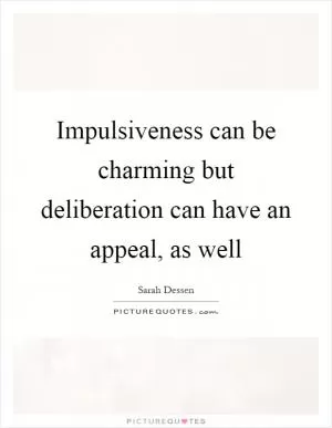 Impulsiveness can be charming but deliberation can have an appeal, as well Picture Quote #1