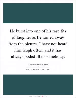 He burst into one of his rare fits of laughter as he turned away from the picture. I have not heard him laugh often, and it has always boded ill to somebody Picture Quote #1