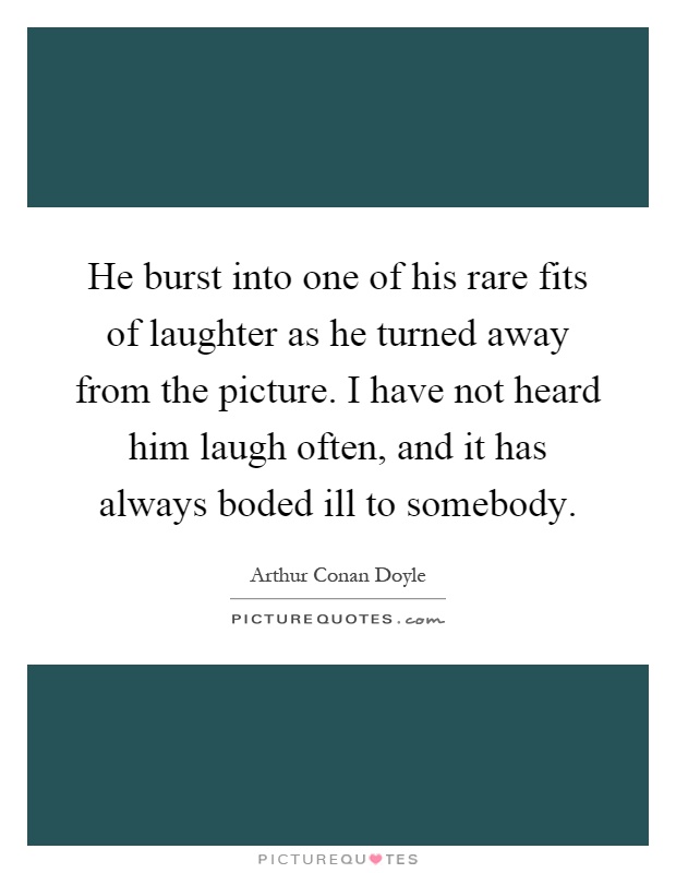 He burst into one of his rare fits of laughter as he turned away from the picture. I have not heard him laugh often, and it has always boded ill to somebody Picture Quote #1
