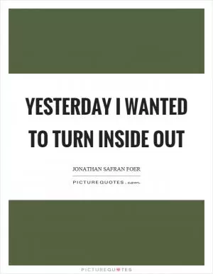 Yesterday I wanted to turn inside out Picture Quote #1