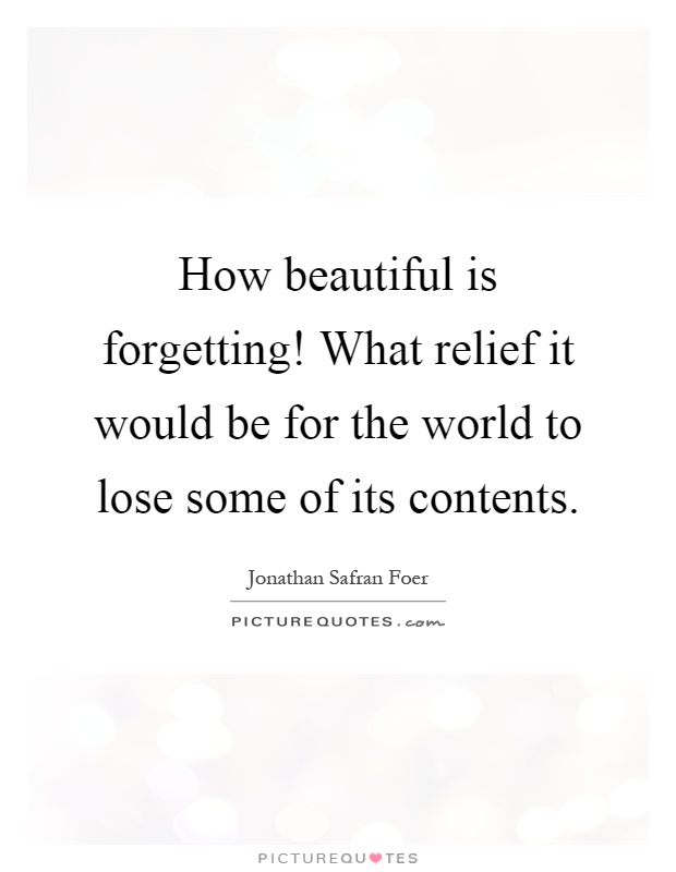 How beautiful is forgetting! What relief it would be for the world to lose some of its contents Picture Quote #1