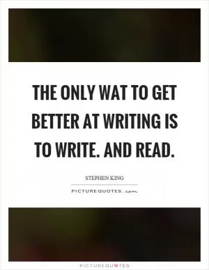 The only wat to get better at writing is to write. And read Picture Quote #1
