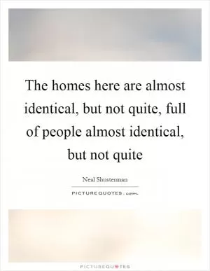The homes here are almost identical, but not quite, full of people almost identical, but not quite Picture Quote #1