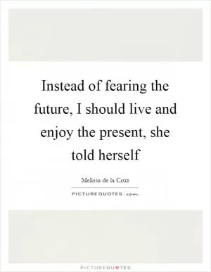 Instead of fearing the future, I should live and enjoy the present, she told herself Picture Quote #1