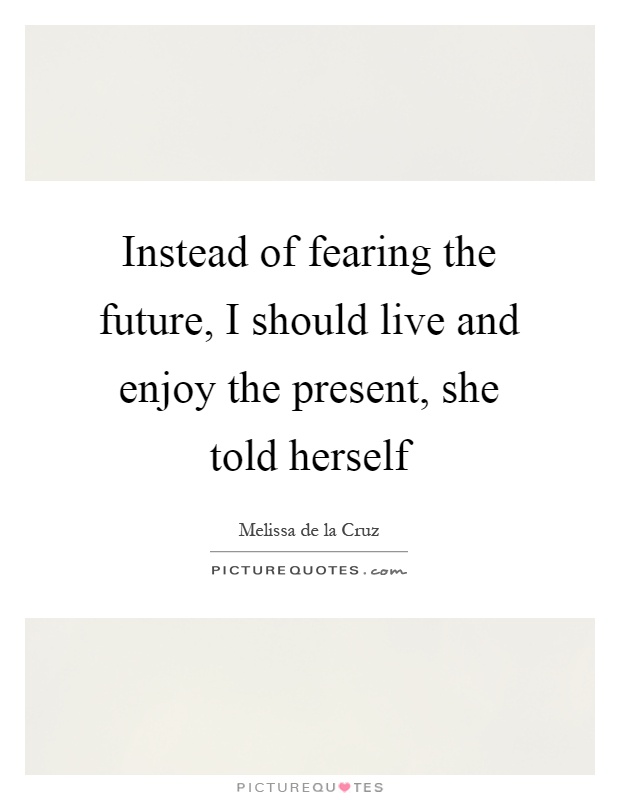 Instead of fearing the future, I should live and enjoy the present, she told herself Picture Quote #1