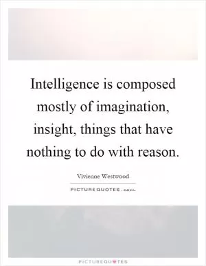 Intelligence is composed mostly of imagination, insight, things that have nothing to do with reason Picture Quote #1