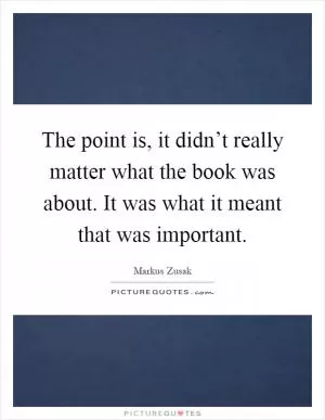 The point is, it didn’t really matter what the book was about. It was what it meant that was important Picture Quote #1