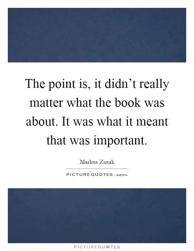 The point is, it didn't really matter what the book was about. It was what it meant that was important Picture Quote #1