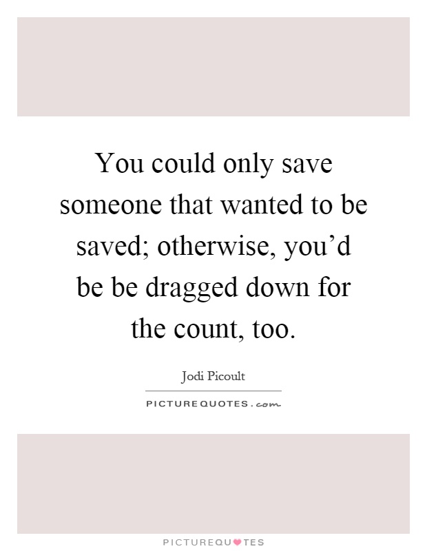 You could only save someone that wanted to be saved; otherwise, you'd be be dragged down for the count, too Picture Quote #1