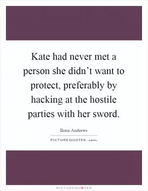 Kate had never met a person she didn’t want to protect, preferably by hacking at the hostile parties with her sword Picture Quote #1
