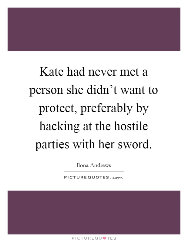 Kate had never met a person she didn't want to protect, preferably by hacking at the hostile parties with her sword Picture Quote #1