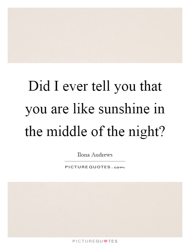 Did I ever tell you that you are like sunshine in the middle of the night? Picture Quote #1